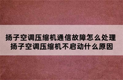 扬子空调压缩机通信故障怎么处理 扬子空调压缩机不启动什么原因